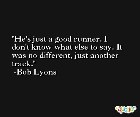 He's just a good runner. I don't know what else to say. It was no different, just another track. -Bob Lyons