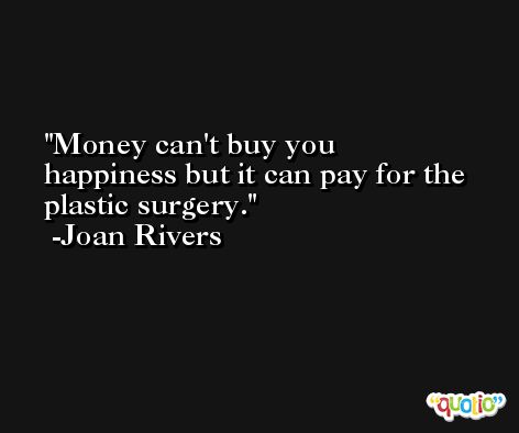 Money can't buy you happiness but it can pay for the plastic surgery. -Joan Rivers