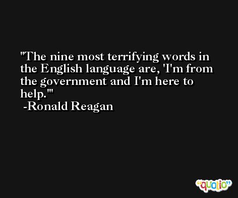 The nine most terrifying words in the English language are, 'I'm from the government and I'm here to help.' -Ronald Reagan