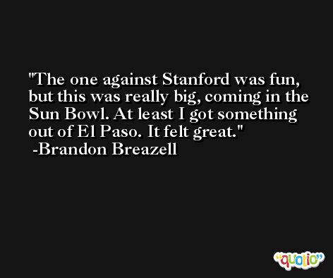 The one against Stanford was fun, but this was really big, coming in the Sun Bowl. At least I got something out of El Paso. It felt great. -Brandon Breazell