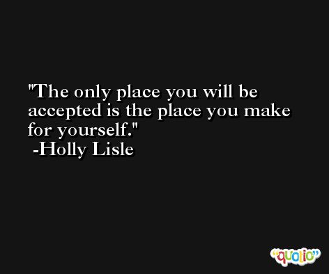 The only place you will be accepted is the place you make for yourself. -Holly Lisle