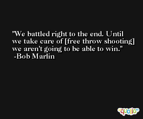 We battled right to the end. Until we take care of [free throw shooting] we aren't going to be able to win. -Bob Marlin