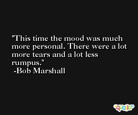 This time the mood was much more personal. There were a lot more tears and a lot less rumpus. -Bob Marshall