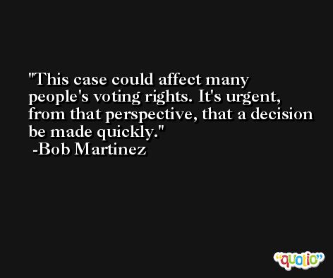 This case could affect many people's voting rights. It's urgent, from that perspective, that a decision be made quickly. -Bob Martinez