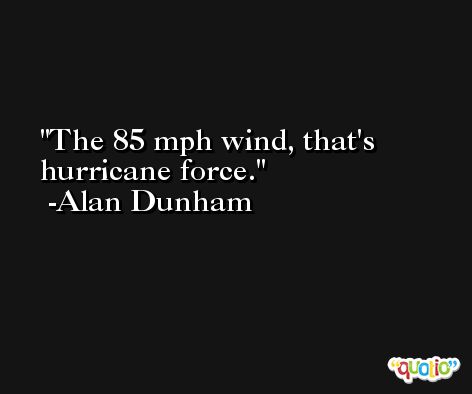 The 85 mph wind, that's hurricane force. -Alan Dunham
