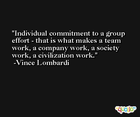 Individual commitment to a group effort - that is what makes a team work, a company work, a society work, a civilization work. -Vince Lombardi