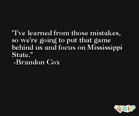 I've learned from those mistakes, so we're going to put that game behind us and focus on Mississippi State. -Brandon Cox