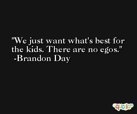 We just want what's best for the kids. There are no egos. -Brandon Day