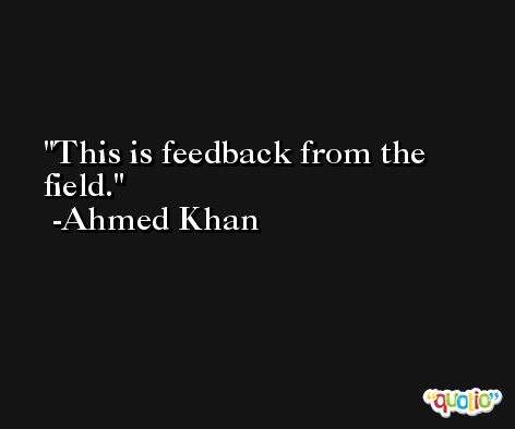 This is feedback from the field. -Ahmed Khan