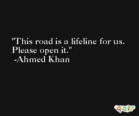 This road is a lifeline for us. Please open it. -Ahmed Khan