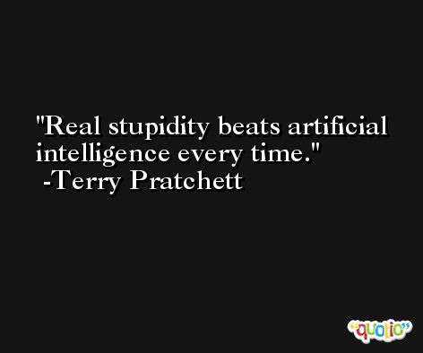 Real stupidity beats artificial intelligence every time. -Terry Pratchett
