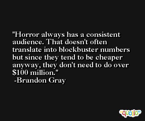 Horror always has a consistent audience. That doesn't often translate into blockbuster numbers but since they tend to be cheaper anyway, they don't need to do over $100 million. -Brandon Gray