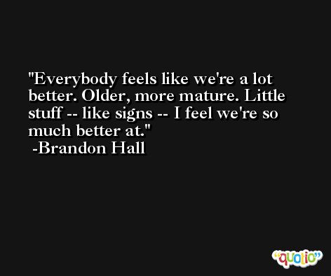 Everybody feels like we're a lot better. Older, more mature. Little stuff -- like signs -- I feel we're so much better at. -Brandon Hall