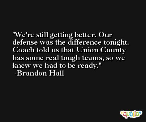 We're still getting better. Our defense was the difference tonight. Coach told us that Union County has some real tough teams, so we knew we had to be ready. -Brandon Hall