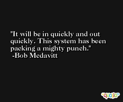 It will be in quickly and out quickly. This system has been packing a mighty punch. -Bob Mcdavitt