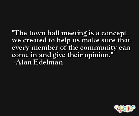 The town hall meeting is a concept we created to help us make sure that every member of the community can come in and give their opinion. -Alan Edelman