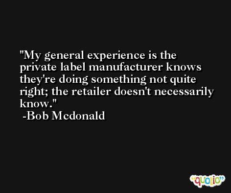 My general experience is the private label manufacturer knows they're doing something not quite right; the retailer doesn't necessarily know. -Bob Mcdonald