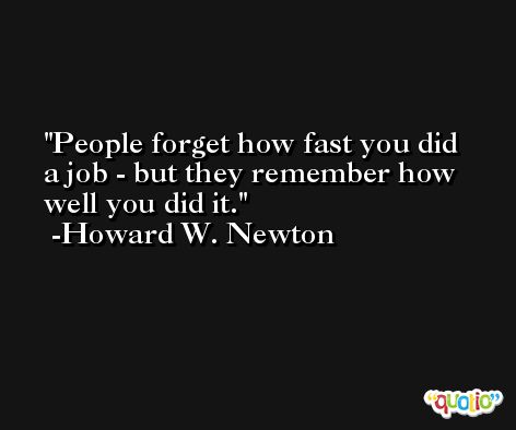 People forget how fast you did a job - but they remember how well you did it. -Howard W. Newton