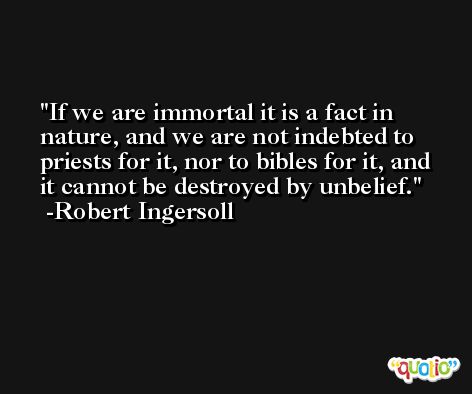 If we are immortal it is a fact in nature, and we are not indebted to priests for it, nor to bibles for it, and it cannot be destroyed by unbelief. -Robert Ingersoll
