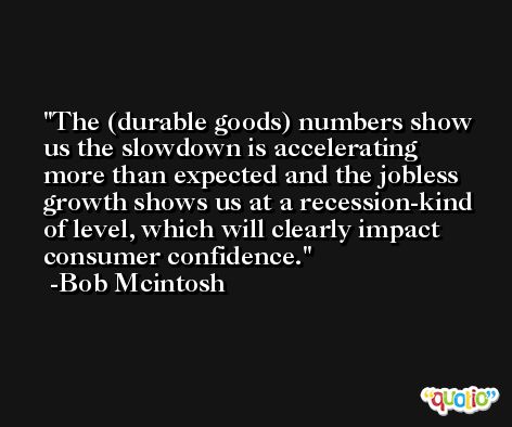 The (durable goods) numbers show us the slowdown is accelerating more than expected and the jobless growth shows us at a recession-kind of level, which will clearly impact consumer confidence. -Bob Mcintosh