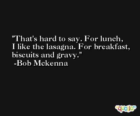That's hard to say. For lunch, I like the lasagna. For breakfast, biscuits and gravy. -Bob Mckenna