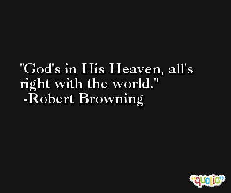 God's in His Heaven, all's right with the world. -Robert Browning