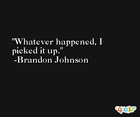 Whatever happened, I picked it up. -Brandon Johnson