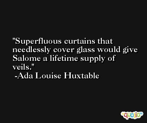 Superfluous curtains that needlessly cover glass would give Salome a lifetime supply of veils. -Ada Louise Huxtable