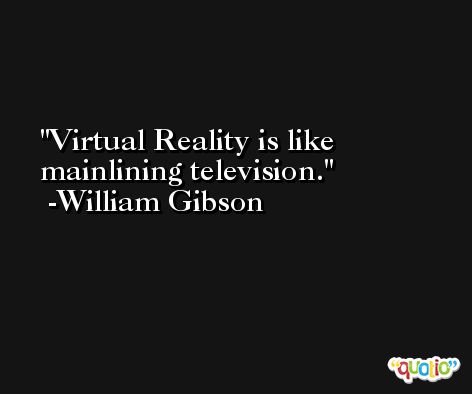 Virtual Reality is like mainlining television. -William Gibson