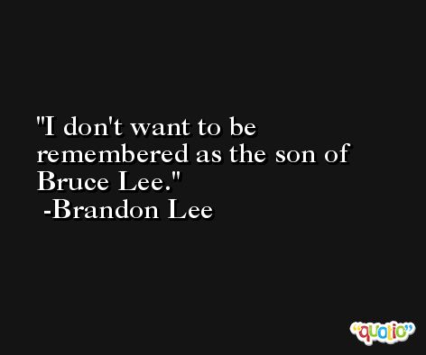 I don't want to be remembered as the son of Bruce Lee. -Brandon Lee