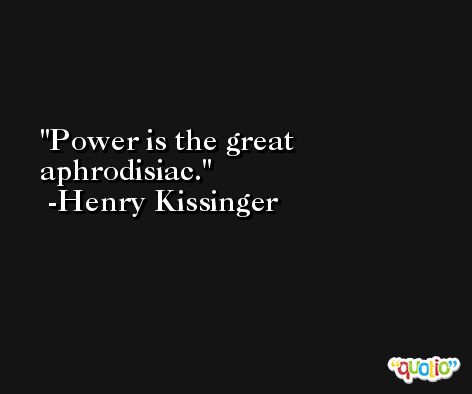 Power is the great aphrodisiac. -Henry Kissinger