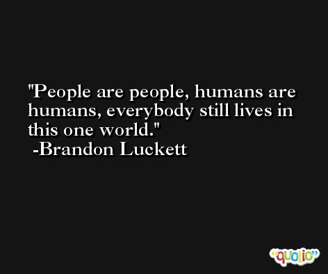 People are people, humans are humans, everybody still lives in this one world. -Brandon Luckett
