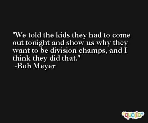 We told the kids they had to come out tonight and show us why they want to be division champs, and I think they did that. -Bob Meyer