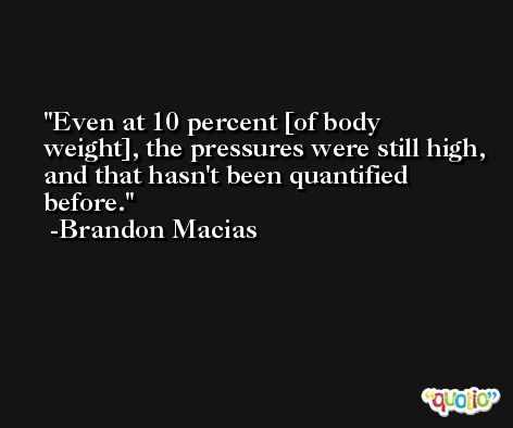 Even at 10 percent [of body weight], the pressures were still high, and that hasn't been quantified before. -Brandon Macias