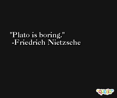 Plato is boring. -Friedrich Nietzsche