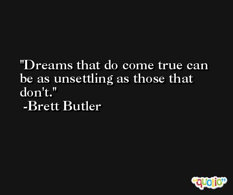 Dreams that do come true can be as unsettling as those that don't. -Brett Butler