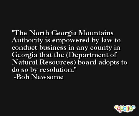 The North Georgia Mountains Authority is empowered by law to conduct business in any county in Georgia that the (Department of Natural Resources) board adopts to do so by resolution. -Bob Newsome