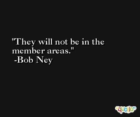 They will not be in the member areas. -Bob Ney