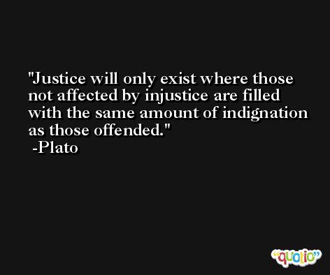 Justice will only exist where those not affected by injustice are filled with the same amount of indignation as those offended. -Plato