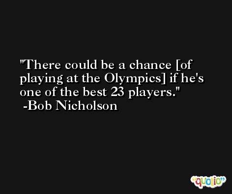 There could be a chance [of playing at the Olympics] if he's one of the best 23 players. -Bob Nicholson