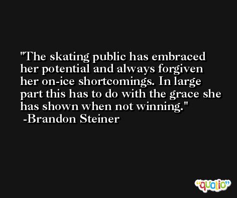 The skating public has embraced her potential and always forgiven her on-ice shortcomings. In large part this has to do with the grace she has shown when not winning. -Brandon Steiner