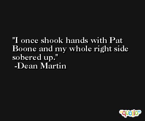 I once shook hands with Pat Boone and my whole right side sobered up. -Dean Martin