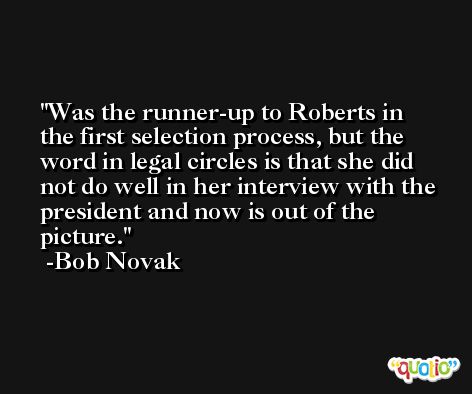 Was the runner-up to Roberts in the first selection process, but the word in legal circles is that she did not do well in her interview with the president and now is out of the picture. -Bob Novak