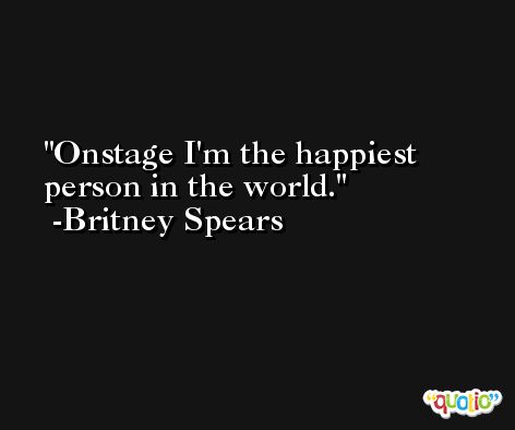 Onstage I'm the happiest person in the world. -Britney Spears