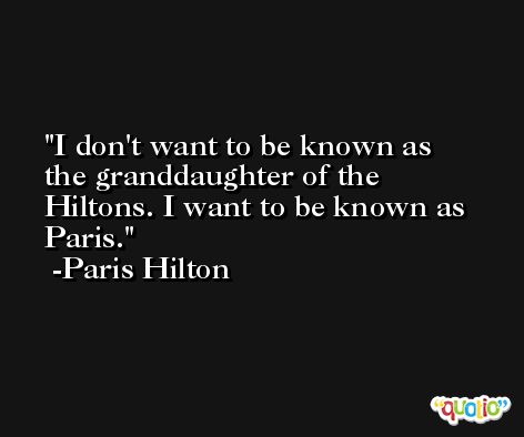 I don't want to be known as the granddaughter of the Hiltons. I want to be known as Paris. -Paris Hilton
