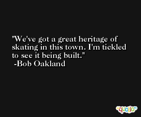 We've got a great heritage of skating in this town. I'm tickled to see it being built. -Bob Oakland