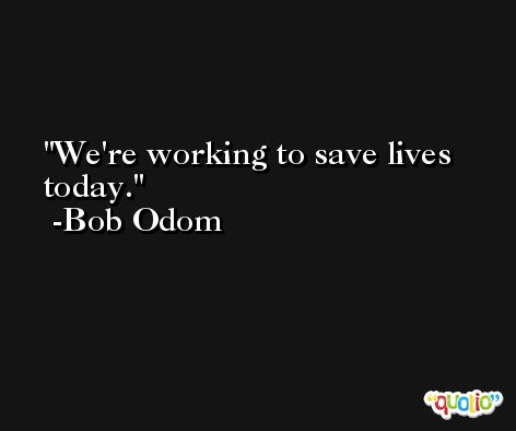 We're working to save lives today. -Bob Odom