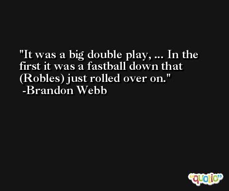 It was a big double play, ... In the first it was a fastball down that (Robles) just rolled over on. -Brandon Webb