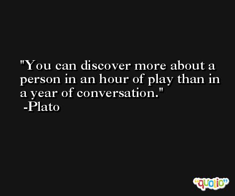 You can discover more about a person in an hour of play than in a year of conversation. -Plato