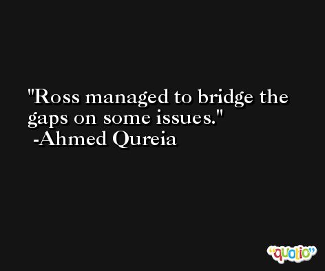 Ross managed to bridge the gaps on some issues. -Ahmed Qureia